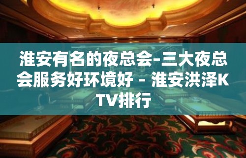 淮安有名的夜总会–三大夜总会服务好环境好 – 淮安洪泽KTV排行