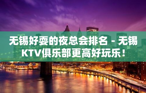 无锡好耍的夜总会排名－无锡KTV俱乐部更高好玩乐！