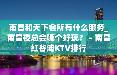 南昌和天下会所有什么服务_南昌夜总会哪个好玩？ – 南昌红谷滩KTV排行