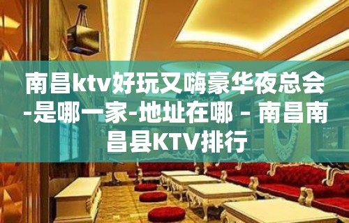 南昌ktv好玩又嗨豪华夜总会-是哪一家-地址在哪 – 南昌南昌县KTV排行