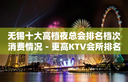 无锡十大高档夜总会排名档次消费情况－更高KTV会所排名