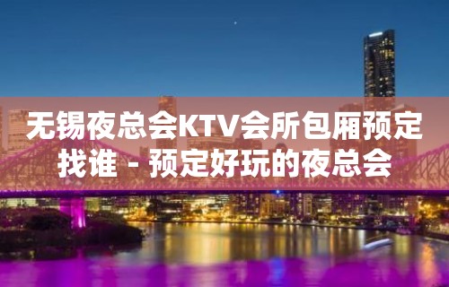 无锡夜总会KTV会所包厢预定找谁－预定好玩的夜总会