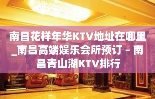 南昌花样年华KTV地址在哪里_南昌高端娱乐会所预订 – 南昌青山湖KTV排行