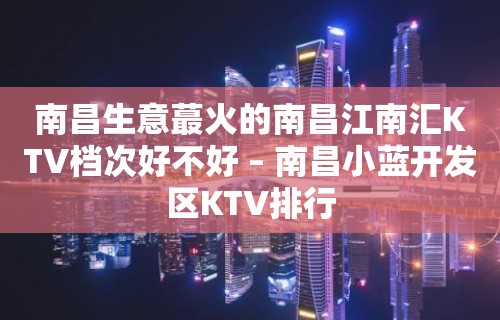 南昌生意蕞火的南昌江南汇KTV档次好不好 – 南昌小蓝开发区KTV排行