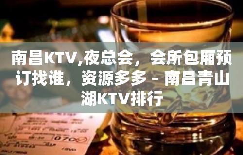 南昌KTV,夜总会，会所包厢预订找谁，资源多多 – 南昌青山湖KTV排行