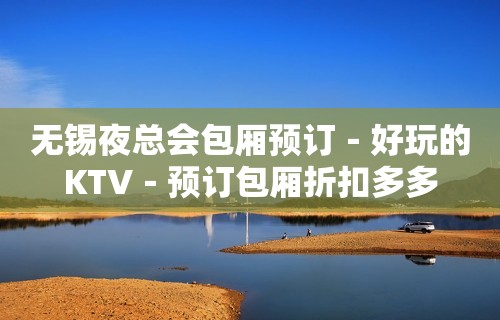 无锡夜总会包厢预订－好玩的KTV－预订包厢折扣多多