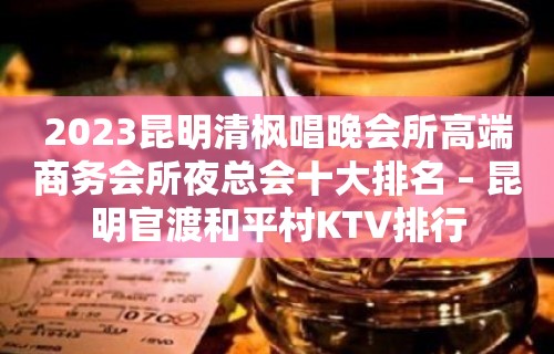 2023昆明清枫唱晚会所高端商务会所夜总会十大排名 – 昆明官渡和平村KTV排行