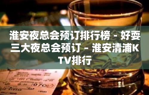 淮安夜总会预订排行榜－好耍三大夜总会预订 – 淮安清浦KTV排行