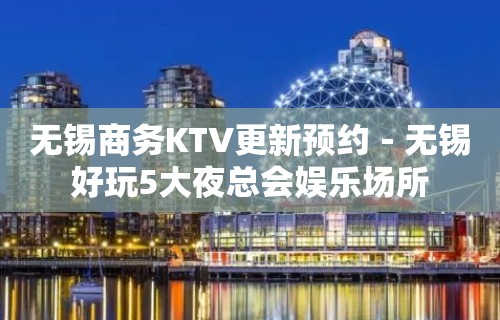 无锡商务KTV更新预约－无锡好玩5大夜总会娱乐场所