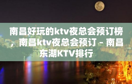 南昌好玩的ktv夜总会预订榜，南昌ktv夜总会预订 – 南昌东湖KTV排行