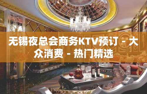 无锡夜总会商务KTV预订－大众消费－热门精选