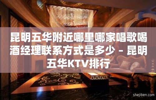 昆明五华附近哪里哪家唱歌喝酒经理联系方式是多少 – 昆明五华KTV排行