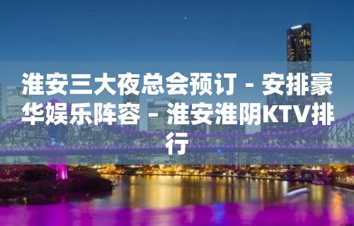 淮安三大夜总会预订－安排豪华娱乐阵容 – 淮安淮阴KTV排行