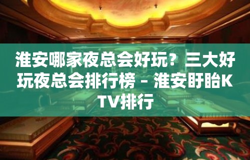 淮安哪家夜总会好玩？三大好玩夜总会排行榜 – 淮安盱眙KTV排行