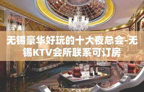 无锡豪华好玩的十大夜总会-无锡KTV会所联系可订房