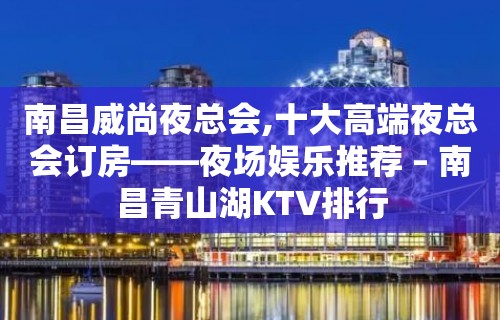 南昌威尚夜总会,十大高端夜总会订房——夜场娱乐推荐 – 南昌青山湖KTV排行