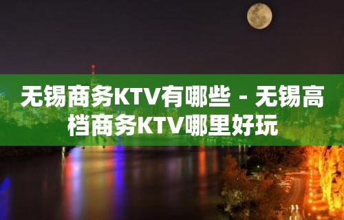 无锡商务KTV有哪些－无锡高档商务KTV哪里好玩