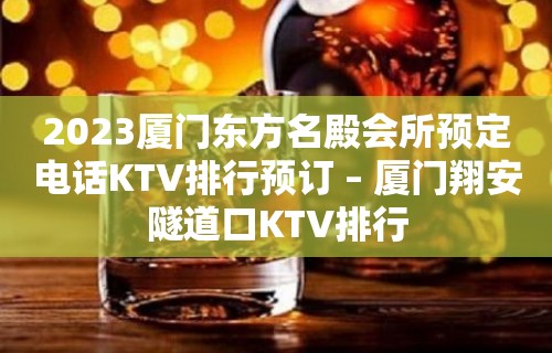 2023厦门东方名殿会所预定电话KTV排行预订 – 厦门翔安隧道口KTV排行