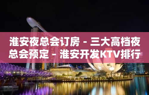 淮安夜总会订房－三大高档夜总会预定 – 淮安开发KTV排行