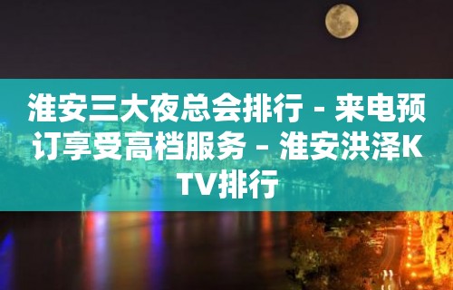 淮安三大夜总会排行－来电预订享受高档服务 – 淮安洪泽KTV排行