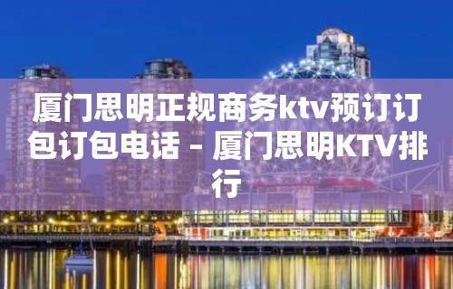 厦门思明正规商务ktv预订订包订包电话 – 厦门思明KTV排行