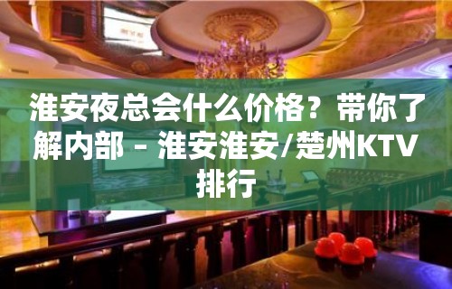 淮安夜总会什么价格？带你了解内部 – 淮安淮安/楚州KTV排行