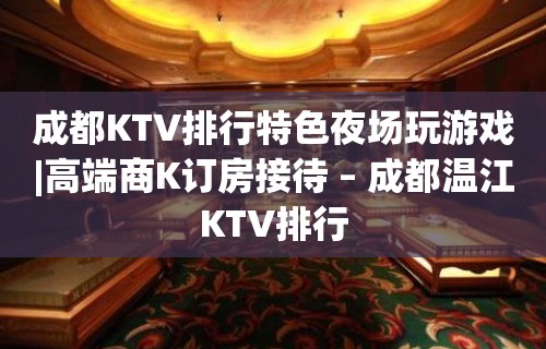 成都KTV排行特色夜场玩游戏|高端商K订房接待 – 成都温江KTV排行