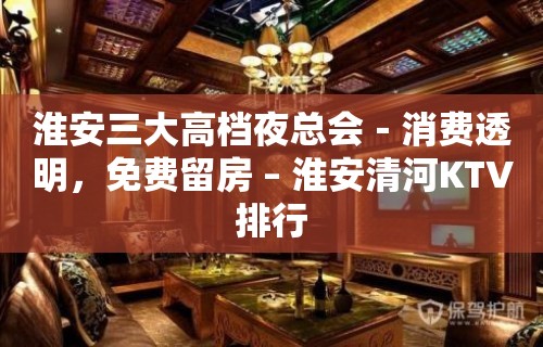 淮安三大高档夜总会－消费透明，免费留房 – 淮安清河KTV排行