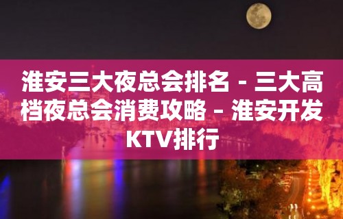 淮安三大夜总会排名－三大高档夜总会消费攻略 – 淮安开发KTV排行