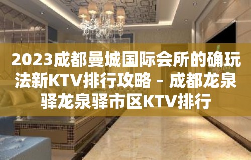 2023成都曼城国际会所的确玩法新KTV排行攻略 – 成都龙泉驿龙泉驿市区KTV排行