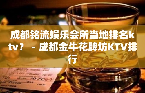 成都铭流娱乐会所当地排名ktv？ – 成都金牛花牌坊KTV排行