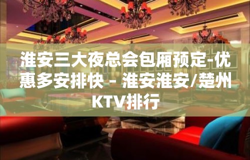 淮安三大夜总会包厢预定-优惠多安排快 – 淮安淮安/楚州KTV排行