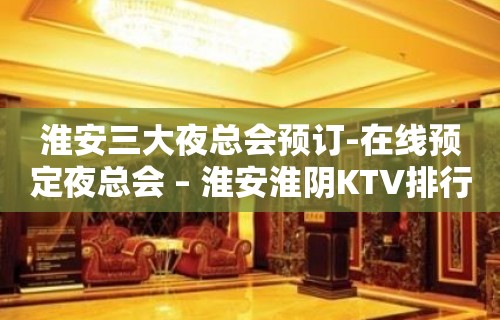 淮安三大夜总会预订-在线预定夜总会 – 淮安淮阴KTV排行