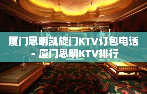 厦门思明凯旋门KTV订包电话 – 厦门思明KTV排行