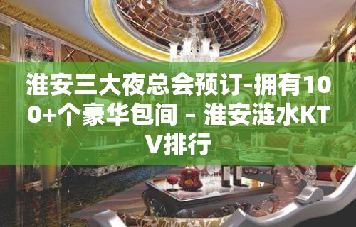 淮安三大夜总会预订-拥有100+个豪华包间 – 淮安涟水KTV排行