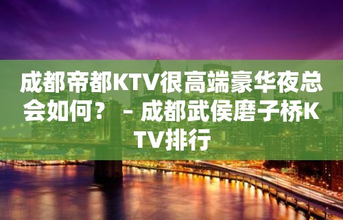 成都帝都KTV很高端豪华夜总会如何？ – 成都武侯磨子桥KTV排行