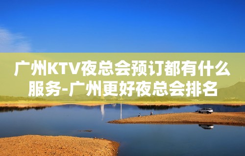 广州KTV夜总会预订都有什么服务-广州更好夜总会排名