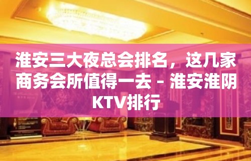 淮安三大夜总会排名，这几家商务会所值得一去 – 淮安淮阴KTV排行