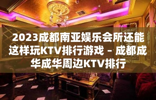 2023成都南亚娱乐会所还能这样玩KTV排行游戏 – 成都成华成华周边KTV排行