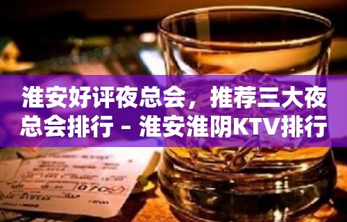 淮安好评夜总会，推荐三大夜总会排行 – 淮安淮阴KTV排行