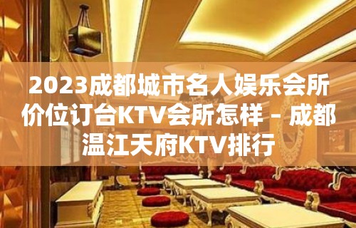 2023成都城市名人娱乐会所价位订台KTV会所怎样 – 成都温江天府KTV排行