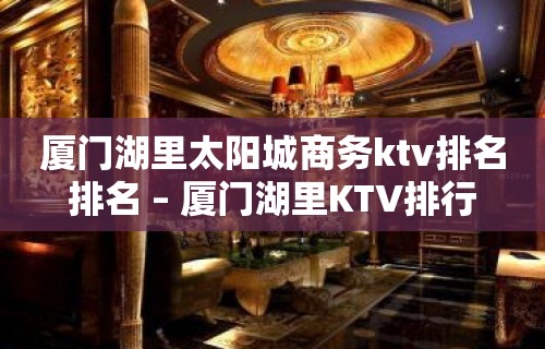 厦门湖里太阳城商务ktv排名排名 – 厦门湖里KTV排行