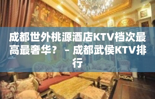 成都世外桃源酒店KTV档次最高最奢华？ – 成都武侯KTV排行