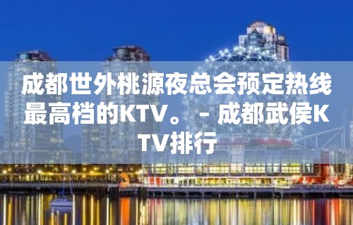 成都世外桃源夜总会预定热线最高档的KTV。 – 成都武侯KTV排行