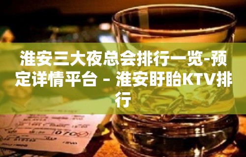 淮安三大夜总会排行一览-预定详情平台 – 淮安盱眙KTV排行