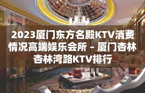 2023厦门东方名殿KTV消费情况高端娱乐会所 – 厦门杏林杏林湾路KTV排行