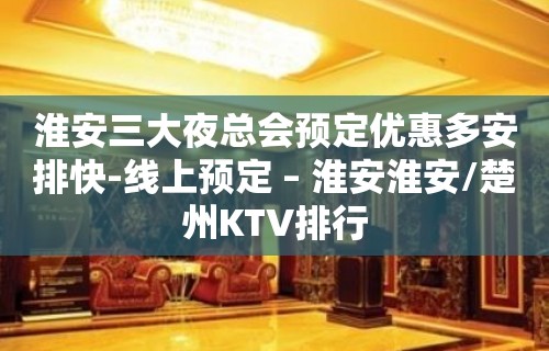 淮安三大夜总会预定优惠多安排快-线上预定 – 淮安淮安/楚州KTV排行