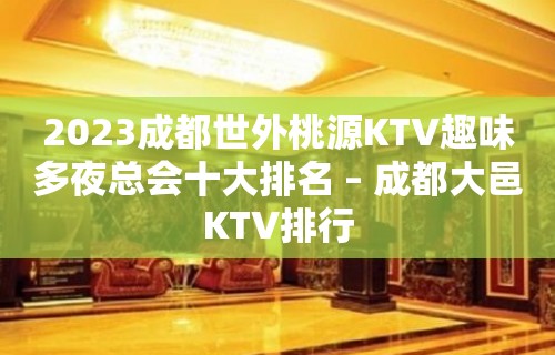 2023成都世外桃源KTV趣味多夜总会十大排名 – 成都大邑KTV排行