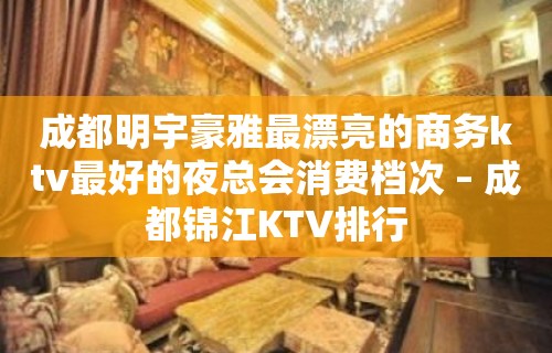 成都明宇豪雅最漂亮的商务ktv最好的夜总会消费档次 – 成都锦江KTV排行