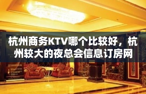 杭州商务KTV哪个比较好，杭州较大的夜总会信息订房网